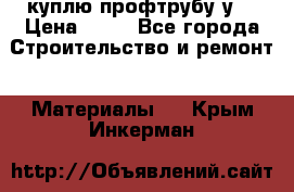 куплю профтрубу у  › Цена ­ 10 - Все города Строительство и ремонт » Материалы   . Крым,Инкерман